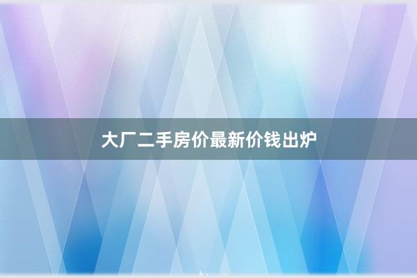 大厂二手房价最新价钱出炉